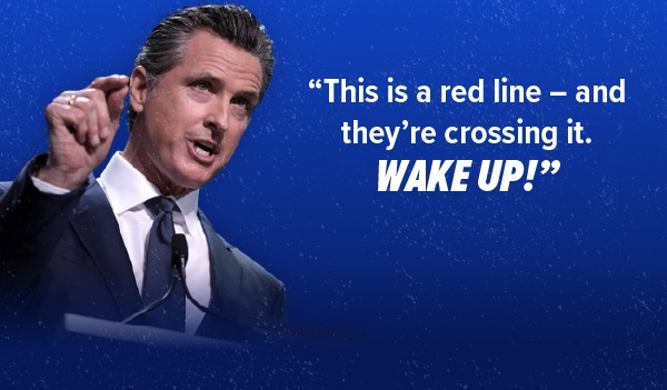 Gavin Newsom: This is a red line and they are crossing it. Wake up!