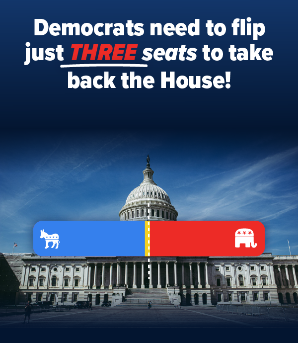 Democrats need to flip just THREE seats to take back the House!